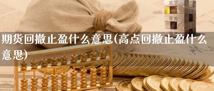 期货回撤止盈什么意思(高点回撤止盈什么意思)_https://qh.wpmee.com_国际期货_第1张