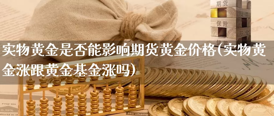 实物黄金是否能影响期货黄金价格(实物黄金涨跟黄金基金涨吗)_https://qh.wpmee.com_纳指期货直播室_第1张