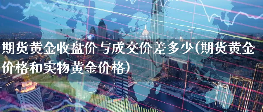 期货黄金收盘价与成交价差多少(期货黄金价格和实物黄金价格)_https://qh.wpmee.com_原油期货直播间_第1张