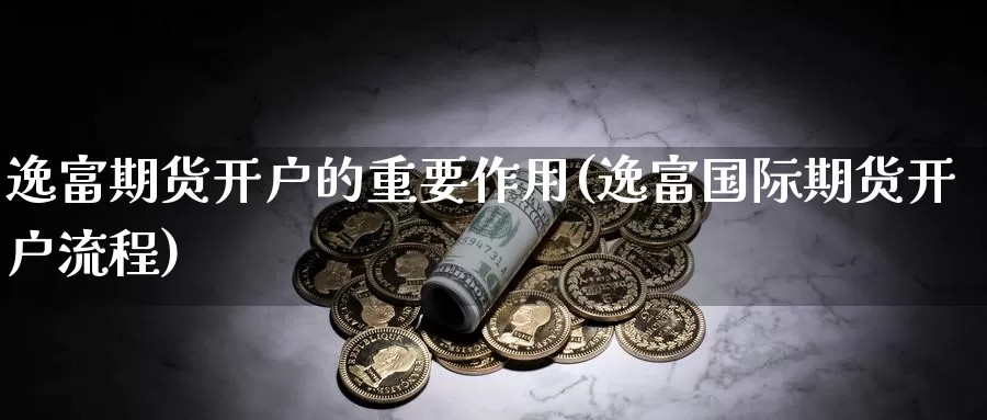 逸富期货开户的重要作用(逸富国际期货开户流程)_https://qh.wpmee.com_原油期货直播间_第1张