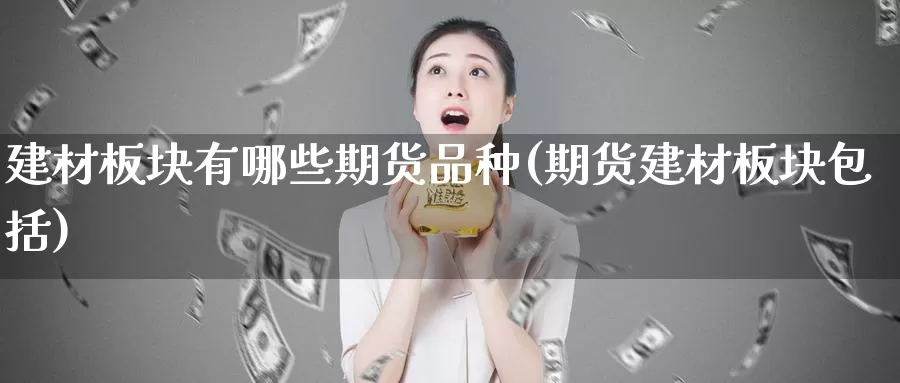 建材板块有哪些期货品种(期货建材板块包括)_https://qh.wpmee.com_期货科普_第1张