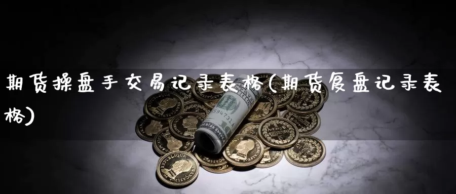 期货操盘手交易记录表格(期货复盘记录表格)_https://qh.wpmee.com_原油期货_第1张