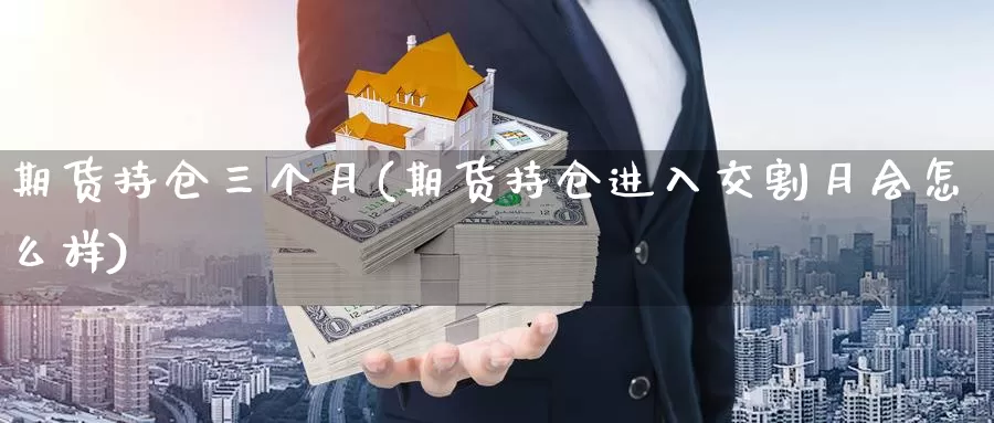 期货持仓三个月(期货持仓进入交割月会怎么样)_https://qh.wpmee.com_纳指期货直播室_第1张