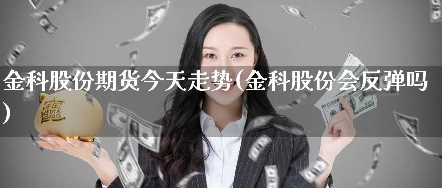 金科股份期货今天走势(金科股份会反弹吗)_https://qh.wpmee.com_恒指期货_第1张