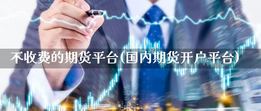 不收费的期货平台(国内期货开户平台)_https://qh.wpmee.com_黄金期货直播间_第1张