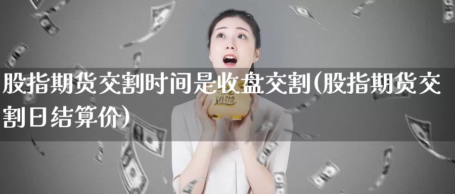 股指期货交割时间是收盘交割(股指期货交割日结算价)_https://qh.wpmee.com_黄金期货直播间_第1张