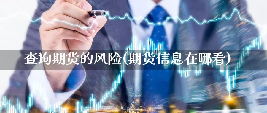 查询期货的风险(期货信息在哪看)_https://qh.wpmee.com_原油期货_第1张