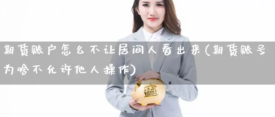 期货账户怎么不让居间人看出来(期货账号为啥不允许他人操作)_https://qh.wpmee.com_原油期货_第1张