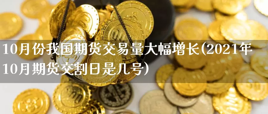 10月份我国期货交易量大幅增长(2021年10月期货交割日是几号)_https://qh.wpmee.com_纳指期货直播室_第1张