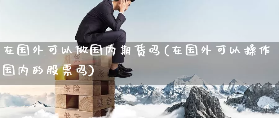 在国外可以做国内期货吗(在国外可以操作国内的股票吗)_https://qh.wpmee.com_黄金期货直播间_第1张