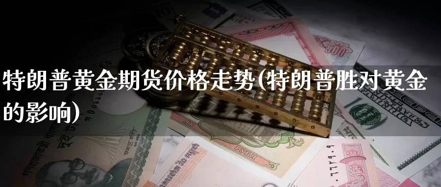 特朗普黄金期货价格走势(特朗普胜对黄金的影响)_https://qh.wpmee.com_原油期货_第1张