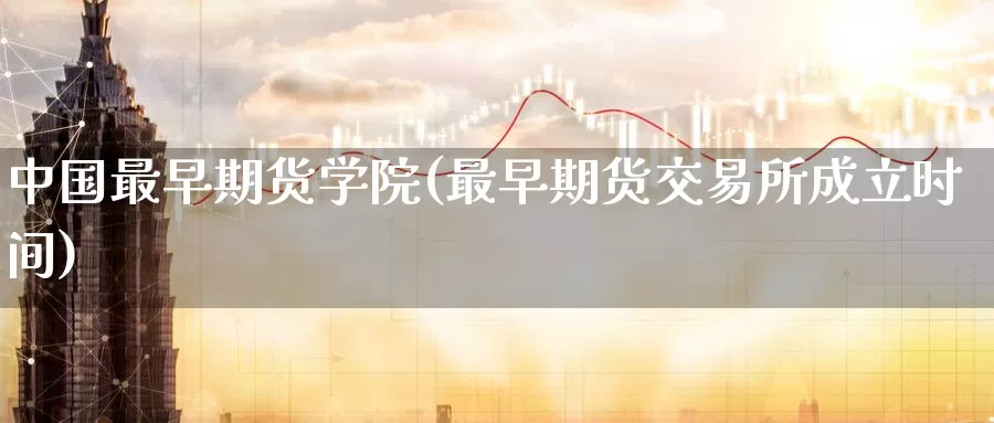 中国最早期货学院(最早期货交易所成立时间)_https://qh.wpmee.com_原油期货_第1张