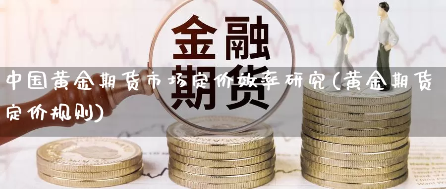 中国黄金期货市场定价效率研究(黄金期货定价规则)_https://qh.wpmee.com_原油期货直播间_第1张