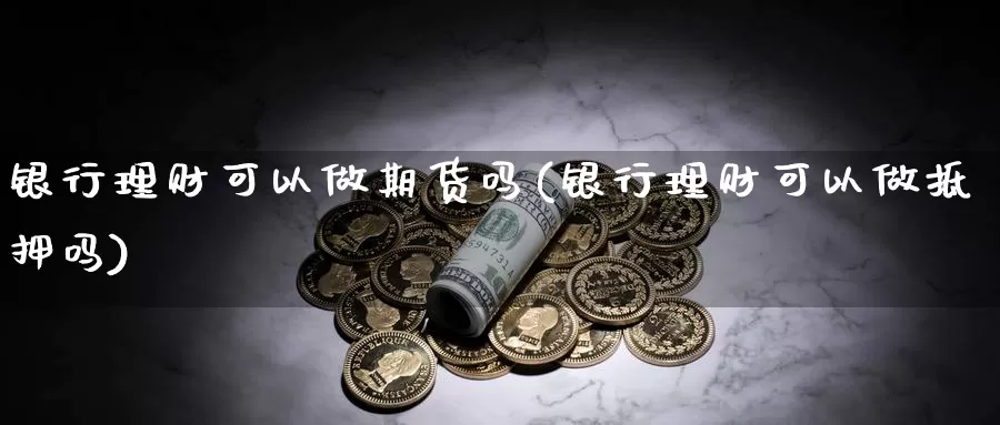 银行理财可以做期货吗(银行理财可以做抵押吗)_https://qh.wpmee.com_黄金期货直播间_第1张