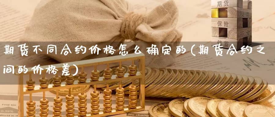 期货不同合约价格怎么确定的(期货合约之间的价格差)_https://qh.wpmee.com_黄金期货直播间_第1张