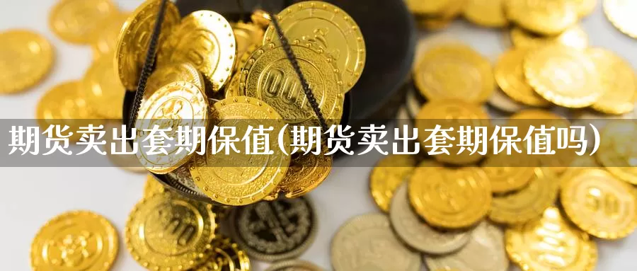 期货卖出套期保值(期货卖出套期保值吗)_https://qh.wpmee.com_期货直播间_第1张