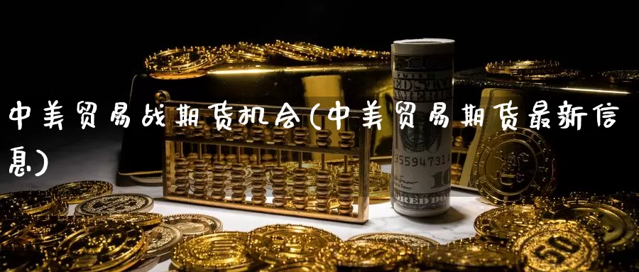 中美贸易战期货机会(中美贸易期货最新信息)_https://qh.wpmee.com_原油期货_第1张