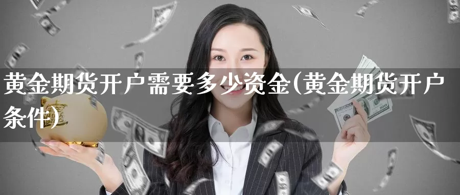 黄金期货开户需要多少资金(黄金期货开户条件)_https://qh.wpmee.com_黄金期货直播间_第1张