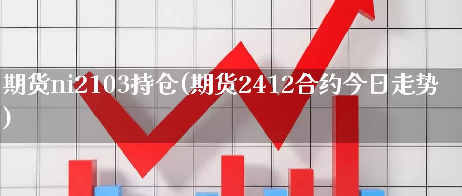 期货ni2103持仓(期货2412合约今日走势)_https://qh.wpmee.com_纳指期货直播室_第1张