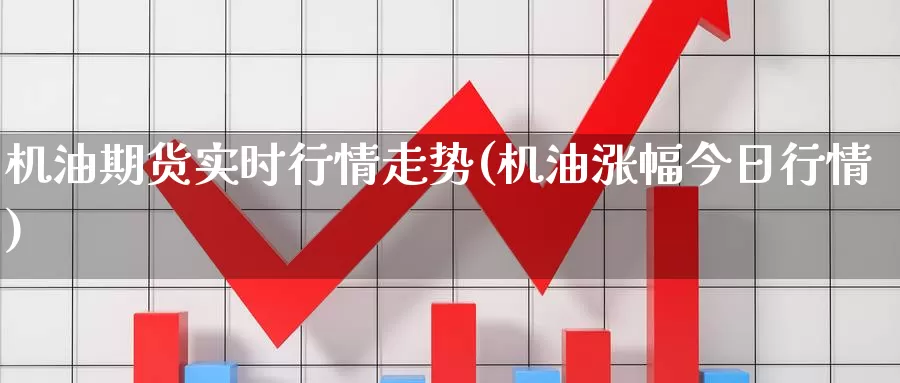 机油期货实时行情走势(机油涨幅今日行情)_https://qh.wpmee.com_原油期货直播间_第1张