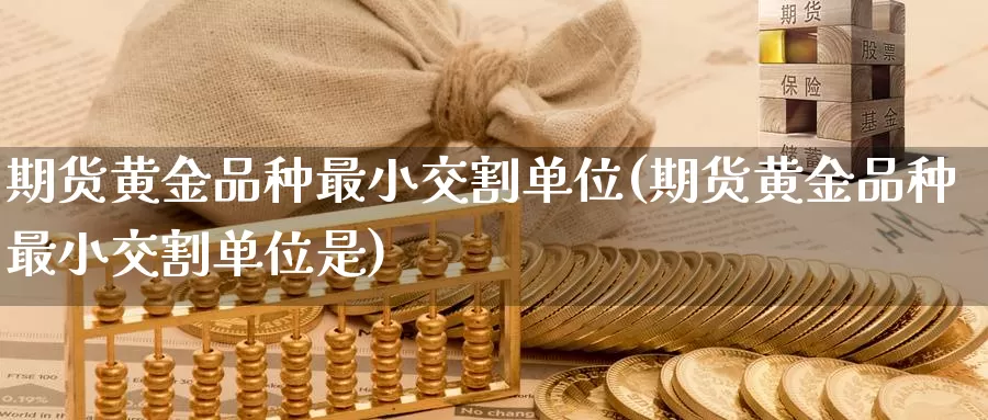 期货黄金品种最小交割单位(期货黄金品种最小交割单位是)_https://qh.wpmee.com_期货科普_第1张