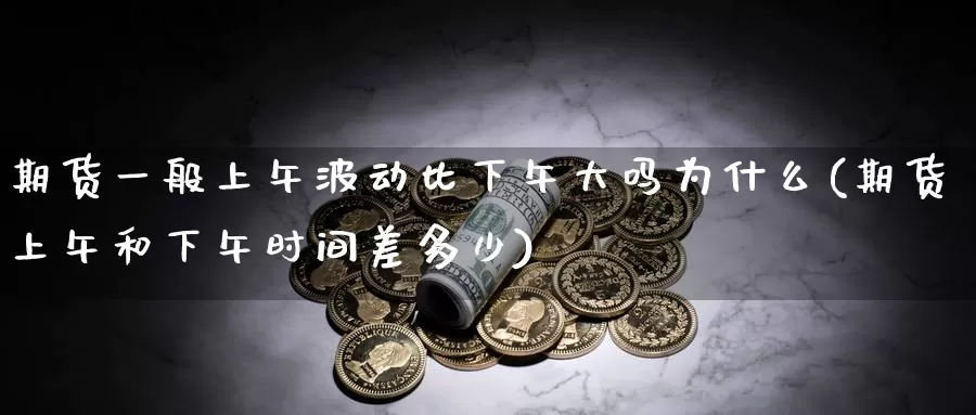 期货一般上午波动比下午大吗为什么(期货上午和下午时间差多少)_https://qh.wpmee.com_期货科普_第1张