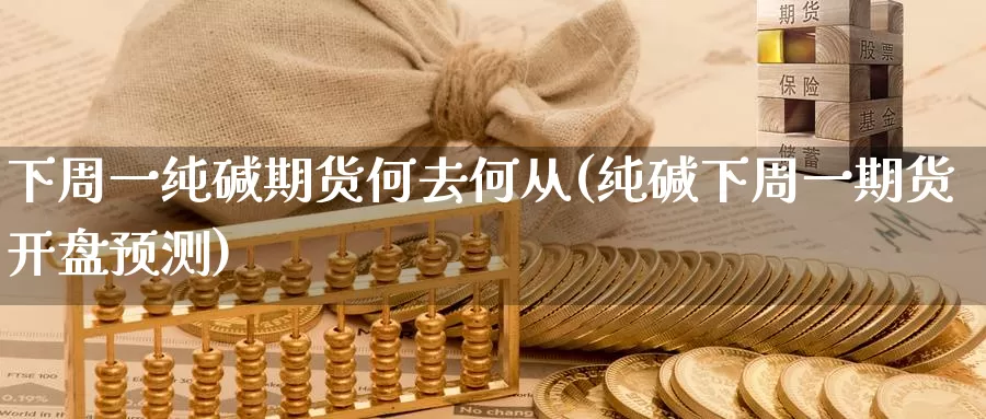 下周一纯碱期货何去何从(纯碱下周一期货开盘预测)_https://qh.wpmee.com_国际期货_第1张