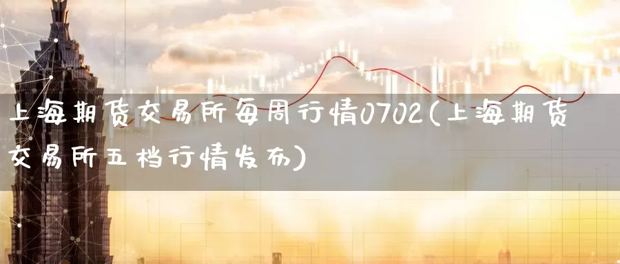 上海期货交易所每周行情0702(上海期货交易所五档行情发布)_https://qh.wpmee.com_原油期货直播间_第1张