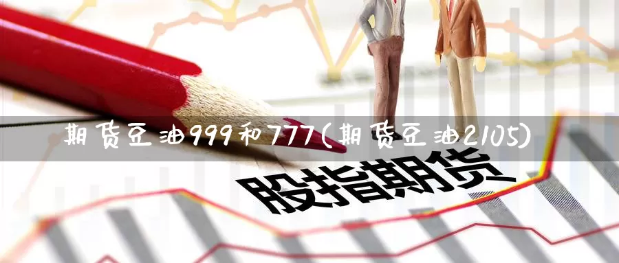 期货豆油999和777(期货豆油2105)_https://qh.wpmee.com_期货直播间_第1张