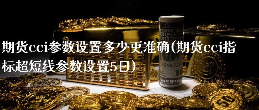 期货cci参数设置多少更准确(期货cci指标超短线参数设置5日)_https://qh.wpmee.com_恒指期货_第1张