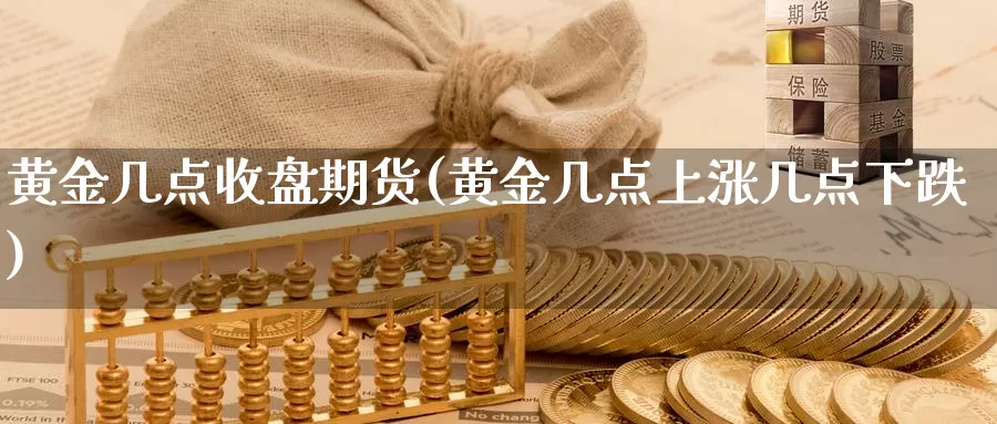 黄金几点收盘期货(黄金几点上涨几点下跌)_https://qh.wpmee.com_黄金期货_第1张