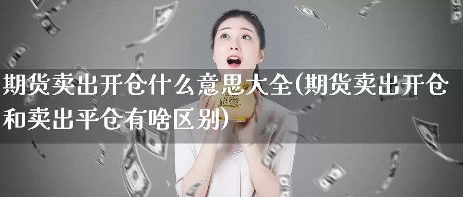 期货卖出开仓什么意思大全(期货卖出开仓和卖出平仓有啥区别)_https://qh.wpmee.com_黄金期货_第1张