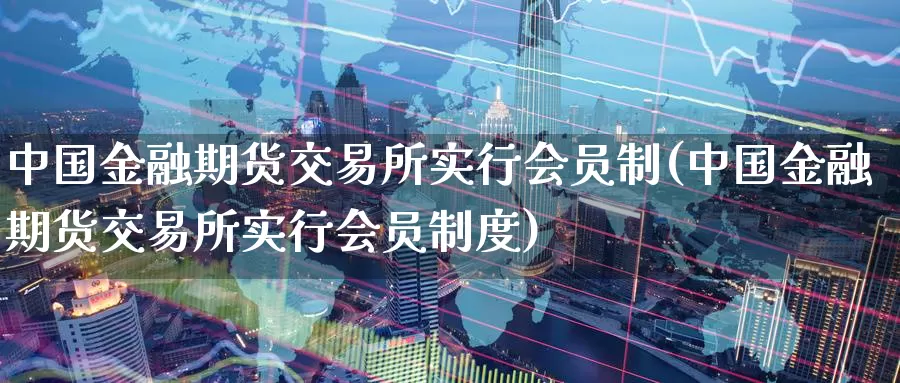 中国金融期货交易所实行会员制(中国金融期货交易所实行会员制度)_https://qh.wpmee.com_黄金直播室_第1张