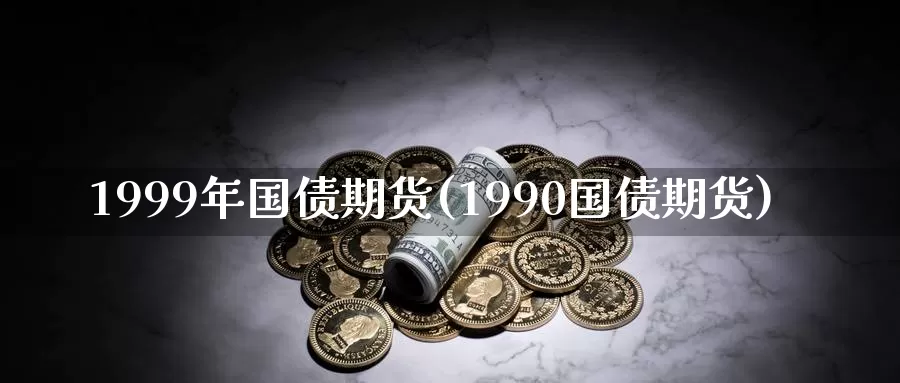 1999年国债期货(1990国债期货)_https://qh.wpmee.com_原油期货_第1张