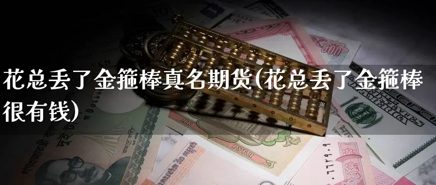 花总丢了金箍棒真名期货(花总丢了金箍棒很有钱)_https://qh.wpmee.com_期货科普_第1张