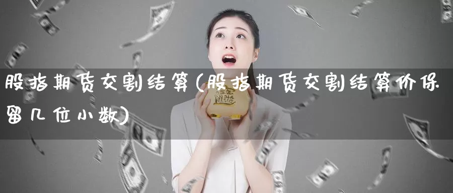 股指期货交割结算(股指期货交割结算价保留几位小数)_https://qh.wpmee.com_纳指期货直播室_第1张