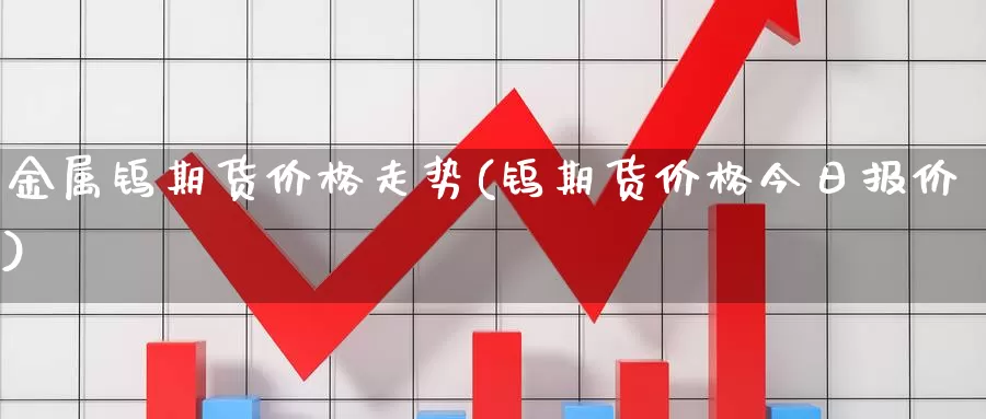 金属钨期货价格走势(钨期货价格今日报价)_https://qh.wpmee.com_纳指期货直播室_第1张