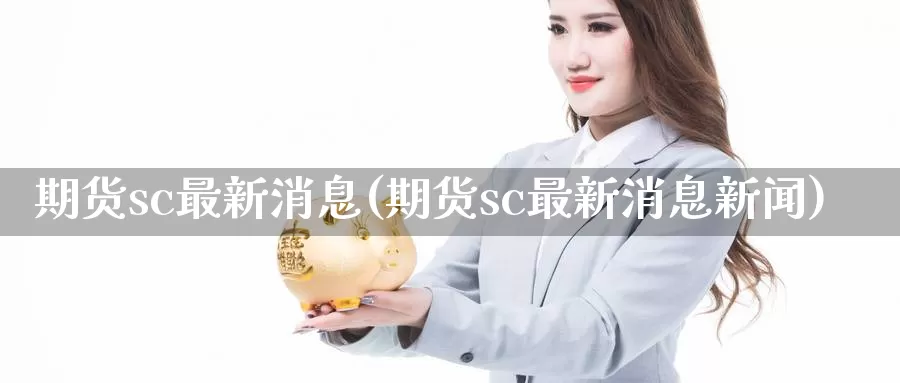 期货sc最新消息(期货sc最新消息新闻)_https://qh.wpmee.com_黄金期货_第1张