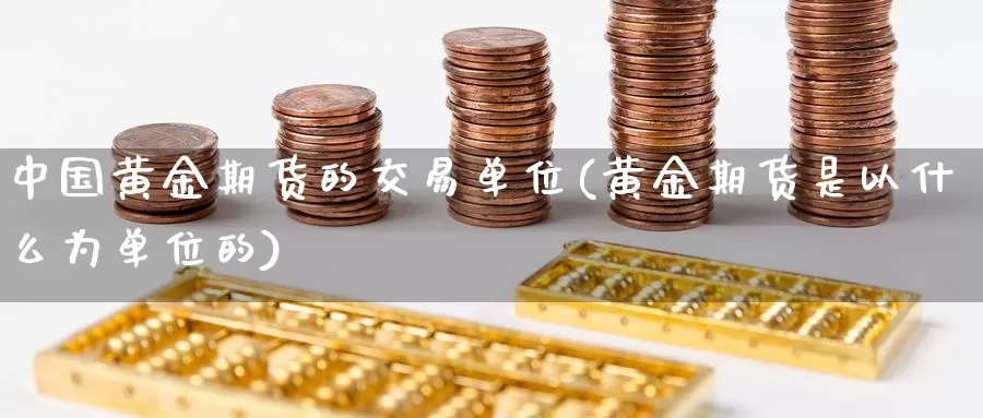 中国黄金期货的交易单位(黄金期货是以什么为单位的)_https://qh.wpmee.com_恒指期货_第1张