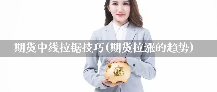 期货中线拉锯技巧(期货拉涨的趋势)_https://qh.wpmee.com_黄金直播室_第1张