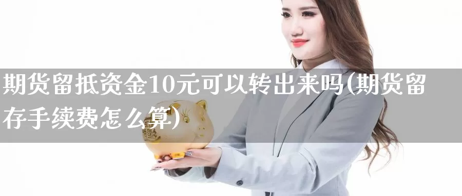 期货留抵资金10元可以转出来吗(期货留存手续费怎么算)_https://qh.wpmee.com_期货直播间_第1张