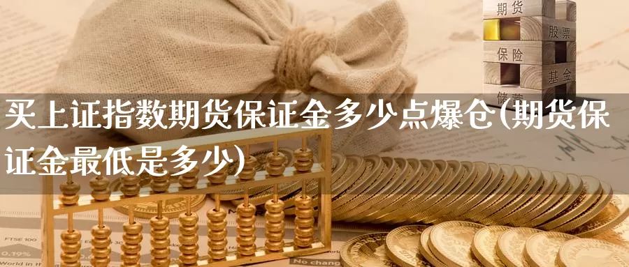 买上证指数期货保证金多少点爆仓(期货保证金最低是多少)_https://qh.wpmee.com_纳指期货直播室_第1张