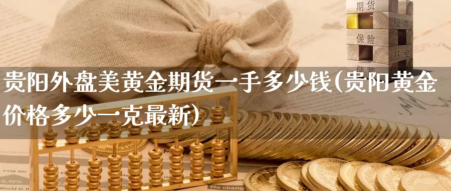 贵阳外盘美黄金期货一手多少钱(贵阳黄金价格多少一克最新)_https://qh.wpmee.com_国际期货_第1张