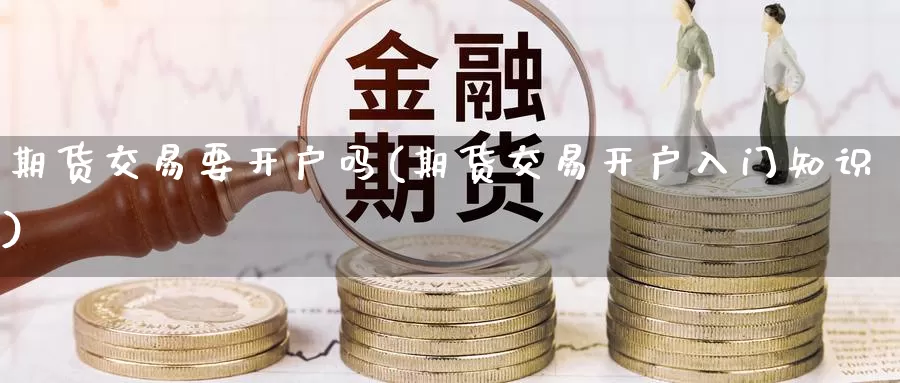 期货交易要开户吗(期货交易开户入门知识)_https://qh.wpmee.com_黄金期货直播间_第1张