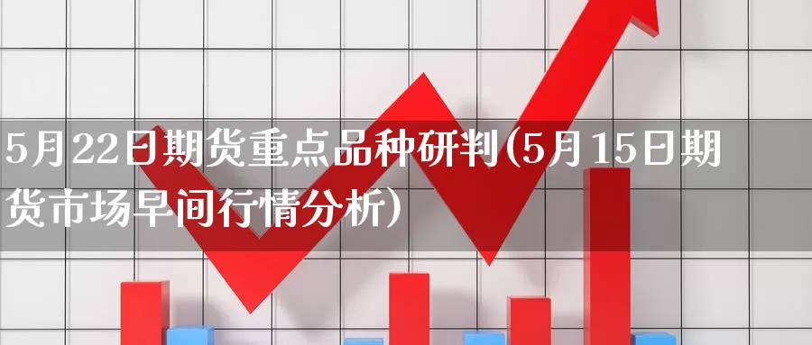 5月22日期货重点品种研判(5月15日期货市场早间行情分析)_https://qh.wpmee.com_恒指期货_第1张