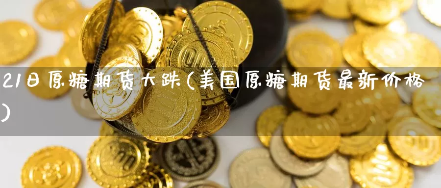 21日原糖期货大跌(美国原糖期货最新价格)_https://qh.wpmee.com_原油期货直播间_第1张