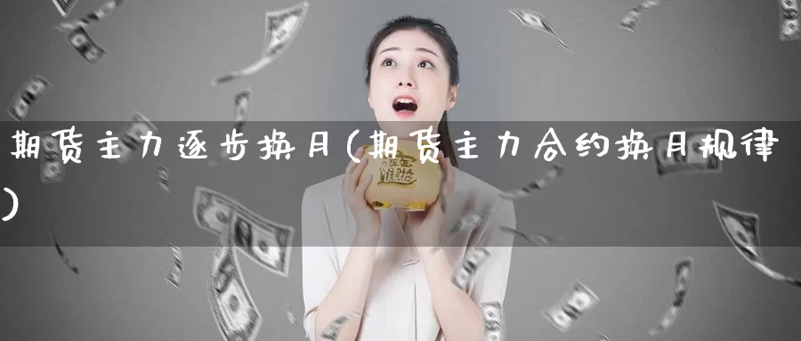 期货主力逐步换月(期货主力合约换月规律)_https://qh.wpmee.com_黄金直播室_第1张