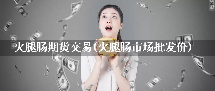 火腿肠期货交易(火腿肠市场批发价)_https://qh.wpmee.com_黄金期货_第1张