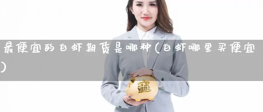 最便宜的白虾期货是哪种(白虾哪里买便宜)_https://qh.wpmee.com_黄金期货_第1张