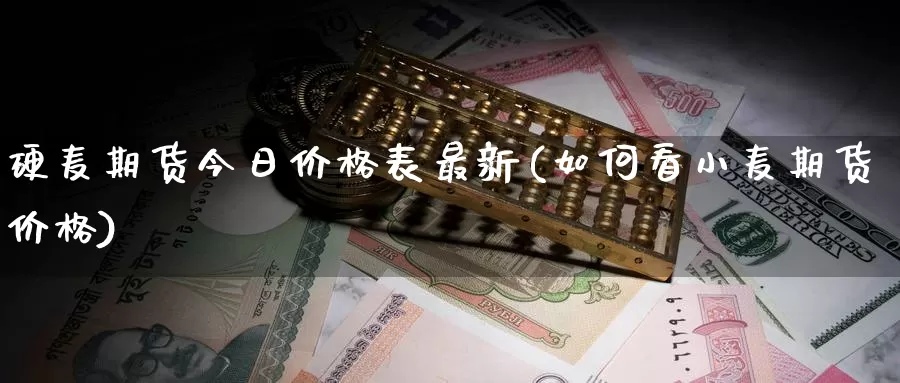 硬麦期货今日价格表最新(如何看小麦期货价格)_https://qh.wpmee.com_黄金期货直播间_第1张